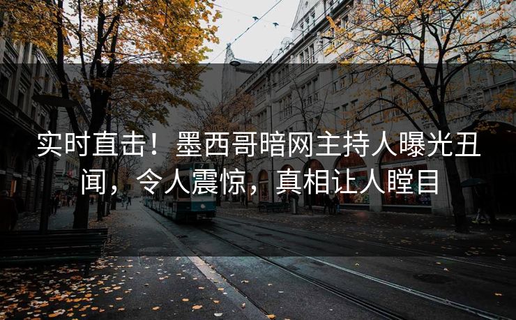 实时直击！墨西哥暗网主持人曝光丑闻，令人震惊，真相让人瞠目