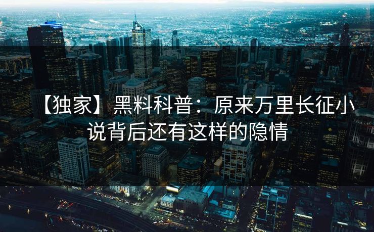 【独家】黑料科普：原来万里长征小说背后还有这样的隐情