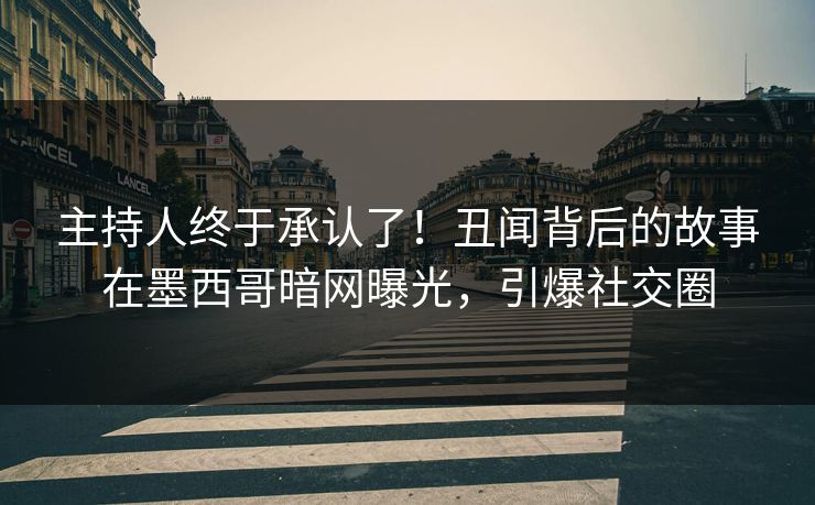 主持人终于承认了!丑闻背后的故事在墨西哥暗网曝光,引爆社交圈 主持人终于承认了!丑闻背后的故事在墨西哥暗网曝光,引爆社交圈