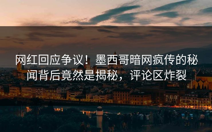 网红回应争议！墨西哥暗网疯传的秘闻背后竟然是揭秘，评论区炸裂