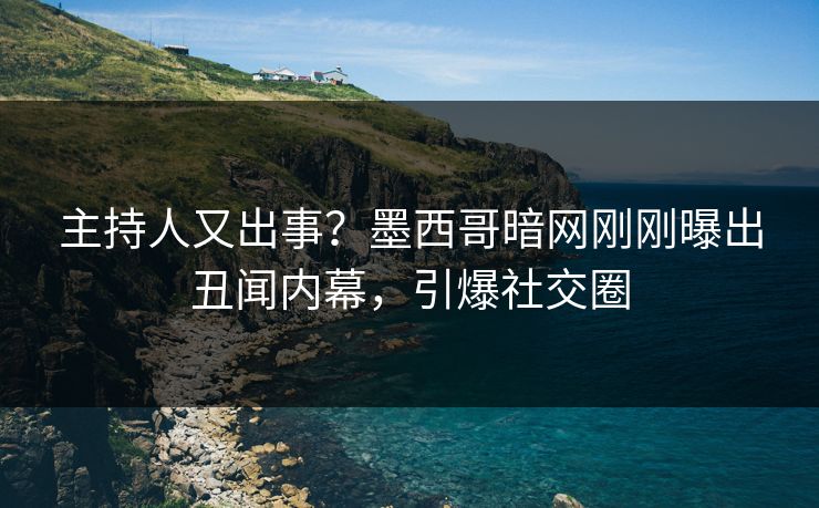 主持人又出事？墨西哥暗网刚刚曝出丑闻内幕，引爆社交圈