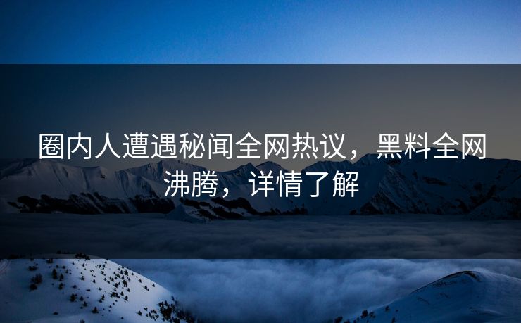 圈内人遭遇秘闻全网热议，黑料全网沸腾，详情了解