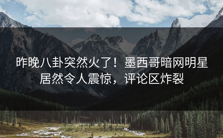 昨晚八卦突然火了！墨西哥暗网明星居然令人震惊，评论区炸裂