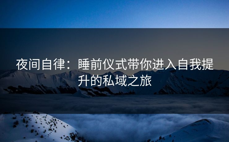 夜间自律：睡前仪式带你进入自我提升的私域之旅