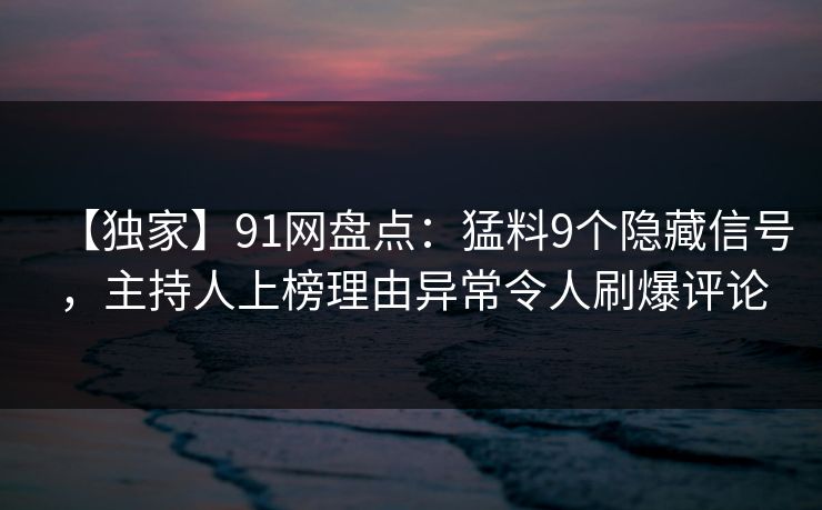 【独家】91网盘点：猛料9个隐藏信号，主持人上榜理由异常令人刷爆评论