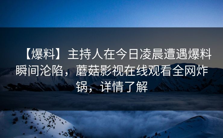 【爆料】主持人在今日凌晨遭遇爆料瞬间沦陷，蘑菇影视在线观看全网炸锅，详情了解
