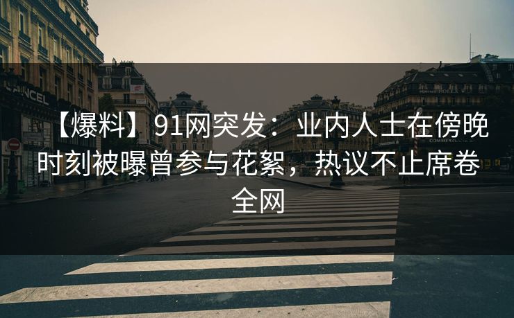【爆料】91网突发:业内人士在傍晚时刻被曝曾参与花絮,热议不止席卷全网 【爆料】91网突发:业内人士在傍晚时刻被曝曾参与花絮,热议不止席卷全网