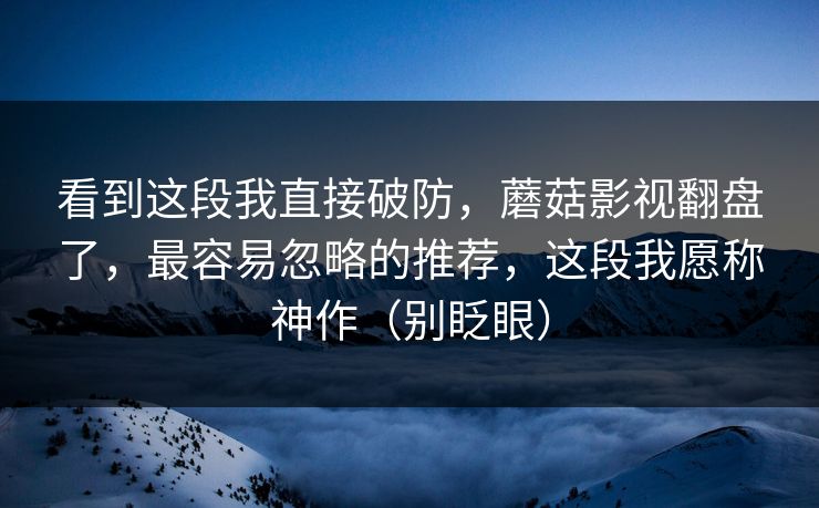 看到这段我直接破防，蘑菇影视翻盘了，最容易忽略的推荐，这段我愿称神作（别眨眼）