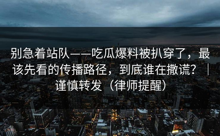 别急着站队——吃瓜爆料被扒穿了，最该先看的传播路径，到底谁在撒谎？｜谨慎转发（律师提醒）