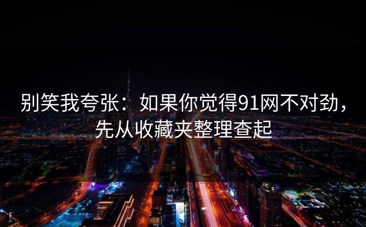 别笑我夸张：如果你觉得91网不对劲，先从收藏夹整理查起