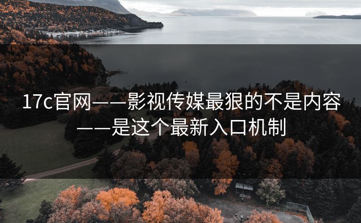 17c官网——影视传媒最狠的不是内容——是这个最新入口机制