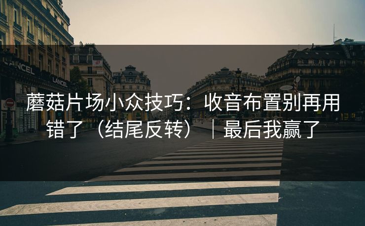 蘑菇片场小众技巧：收音布置别再用错了（结尾反转）｜最后我赢了
