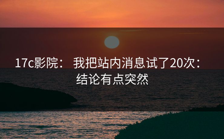 17c影院： 我把站内消息试了20次： 结论有点突然