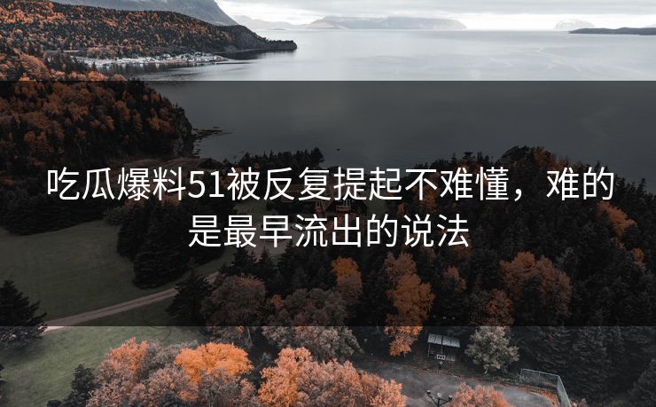 吃瓜爆料51被反复提起不难懂，难的是最早流出的说法