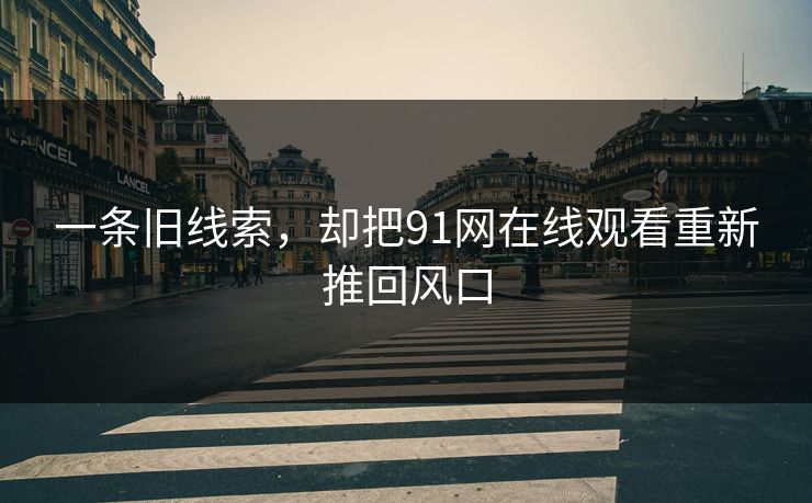 一条旧线索，却把91网在线观看重新推回风口