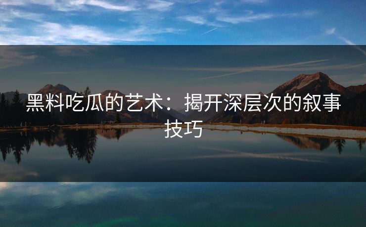 黑料吃瓜的艺术：揭开深层次的叙事技巧