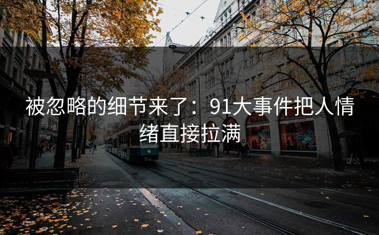 被忽略的细节来了：91大事件把人情绪直接拉满