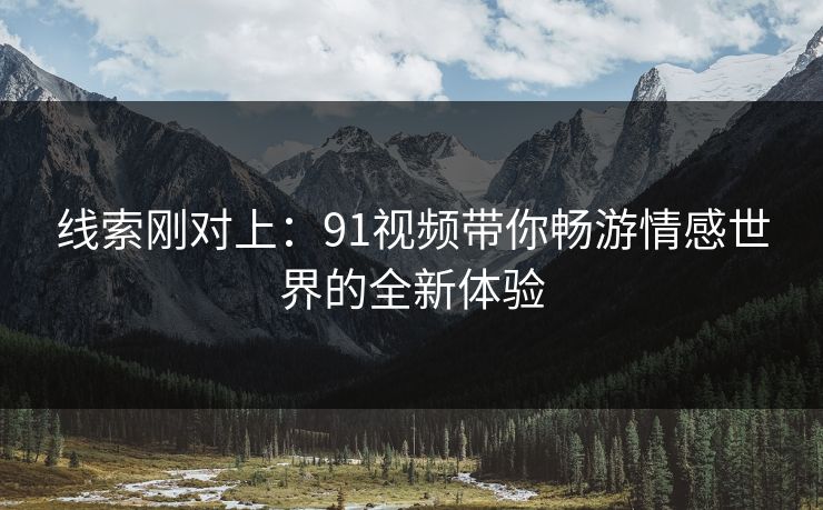 线索刚对上：91视频带你畅游情感世界的全新体验