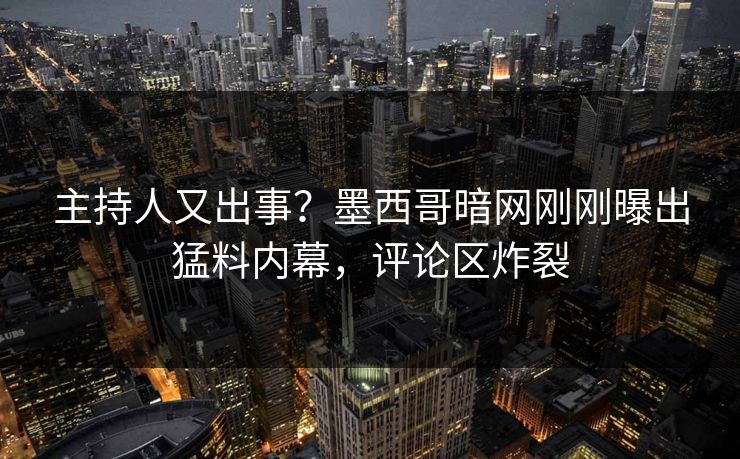 主持人又出事？墨西哥暗网刚刚曝出猛料内幕，评论区炸裂
