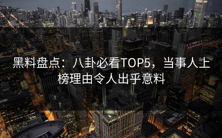 黑料盘点：八卦必看TOP5，当事人上榜理由令人出乎意料