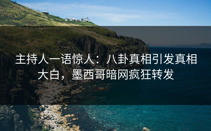主持人一语惊人：八卦真相引发真相大白，墨西哥暗网疯狂转发