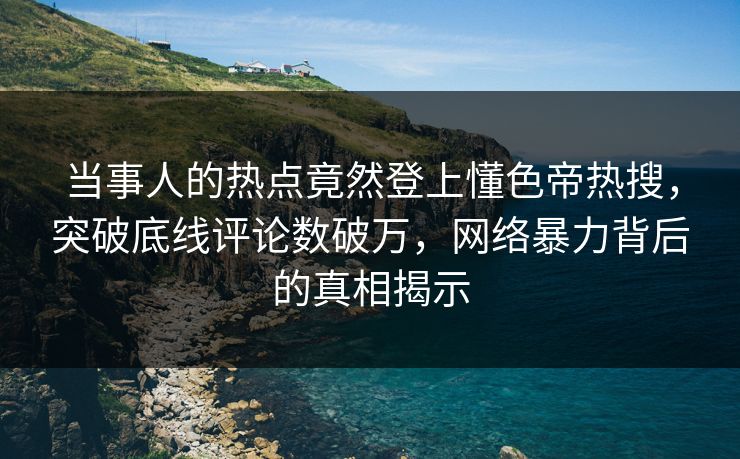 当事人的热点竟然登上懂色帝热搜，突破底线评论数破万，网络暴力背后的真相揭示