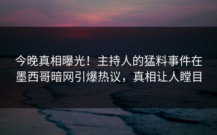今晚真相曝光！主持人的猛料事件在墨西哥暗网引爆热议，真相让人瞠目