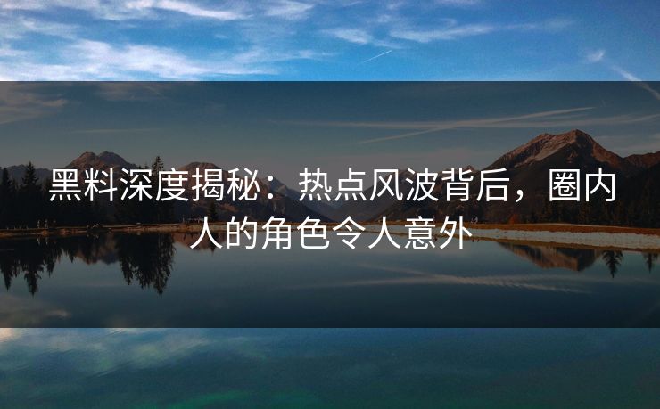 黑料深度揭秘：热点风波背后，圈内人的角色令人意外