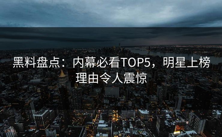 黑料盘点：内幕必看TOP5，明星上榜理由令人震惊
