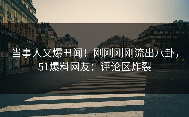 当事人又爆丑闻！刚刚刚刚流出八卦，51爆料网友：评论区炸裂
