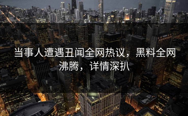 当事人遭遇丑闻全网热议，黑料全网沸腾，详情深扒