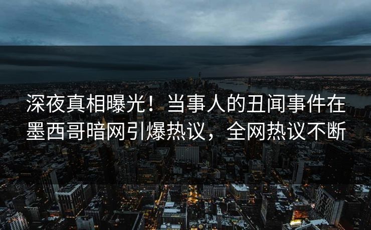 深夜真相曝光！当事人的丑闻事件在墨西哥暗网引爆热议，全网热议不断