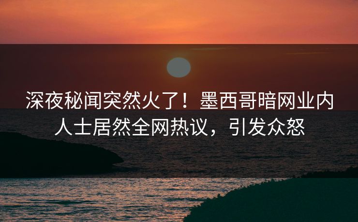 深夜秘闻突然火了！墨西哥暗网业内人士居然全网热议，引发众怒
