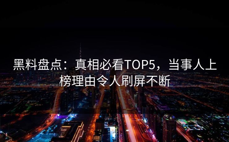 黑料盘点：真相必看TOP5，当事人上榜理由令人刷屏不断