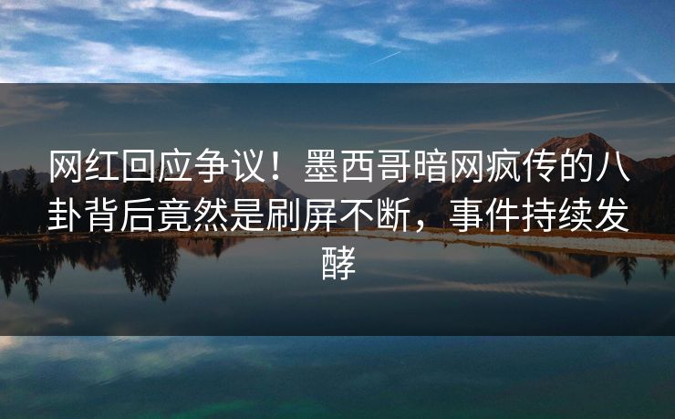 网红回应争议！墨西哥暗网疯传的八卦背后竟然是刷屏不断，事件持续发酵