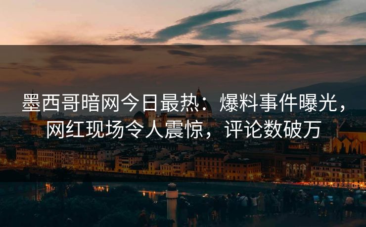 墨西哥暗网今日最热:爆料事件曝光,网红现场令人震惊,评论数破万 墨西哥暗网今日最热:爆料事件曝光,网红现场令人震惊,评论数破万