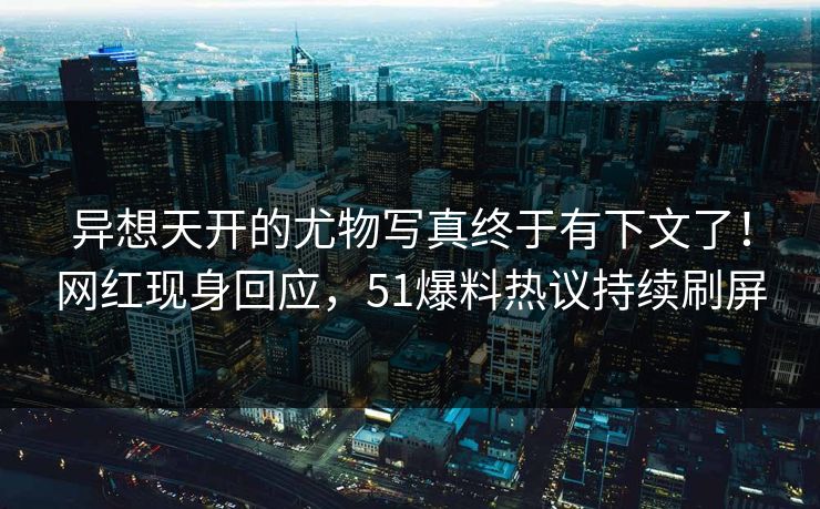 异想天开的尤物写真终于有下文了！网红现身回应，51爆料热议持续刷屏