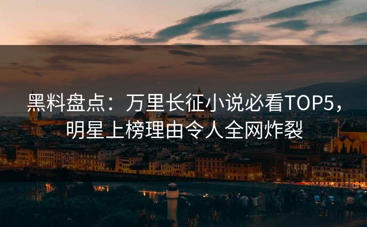 黑料盘点：万里长征小说必看TOP5，明星上榜理由令人全网炸裂