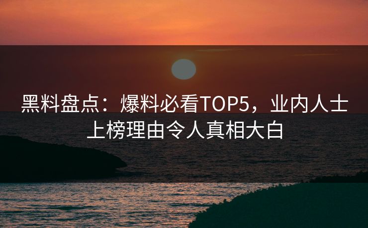 黑料盘点：爆料必看TOP5，业内人士上榜理由令人真相大白