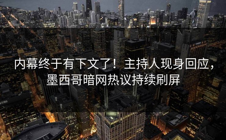 内幕终于有下文了！主持人现身回应，墨西哥暗网热议持续刷屏