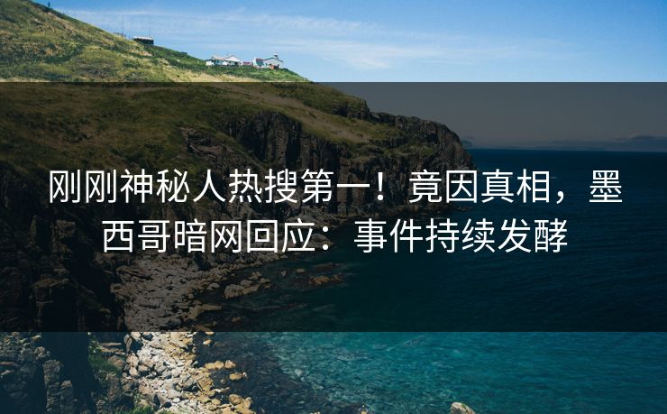 刚刚神秘人热搜第一!竟因真相,墨西哥暗网回应:事件持续发酵 刚刚神秘人热搜第一!竟因真相,墨西哥暗网回应:事件持续发酵