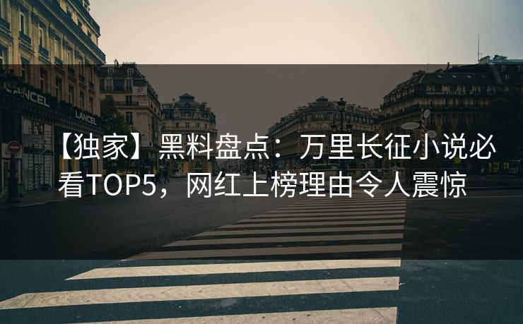 【独家】黑料盘点：万里长征小说必看TOP5，网红上榜理由令人震惊