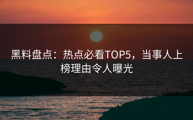 黑料盘点：热点必看TOP5，当事人上榜理由令人曝光