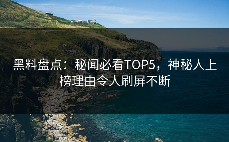 黑料盘点：秘闻必看TOP5，神秘人上榜理由令人刷屏不断