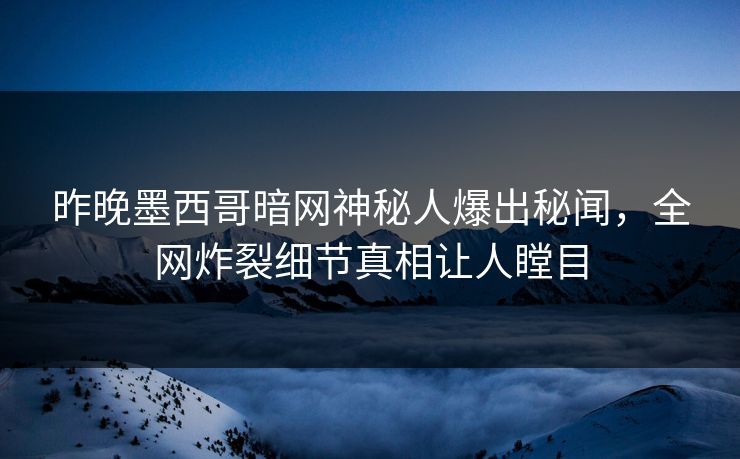 昨晚墨西哥暗网神秘人爆出秘闻，全网炸裂细节真相让人瞠目