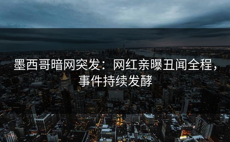 墨西哥暗网突发：网红亲曝丑闻全程，事件持续发酵