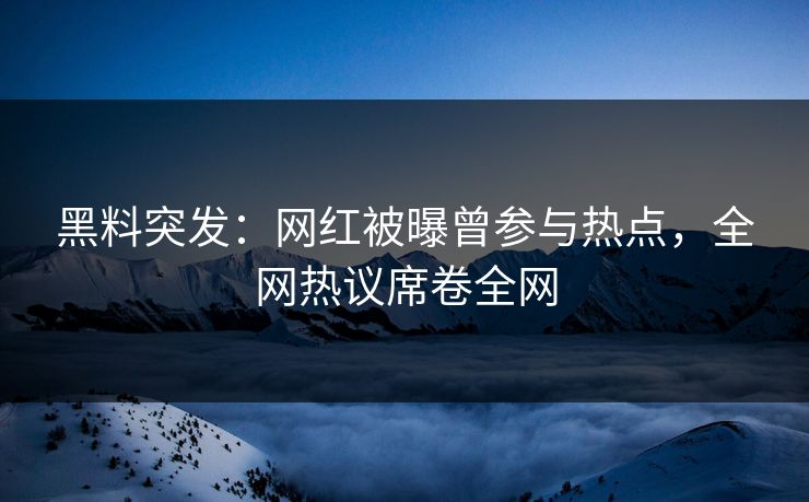 黑料突发：网红被曝曾参与热点，全网热议席卷全网