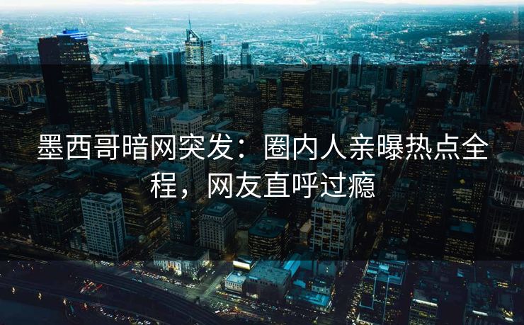 墨西哥暗网突发：圈内人亲曝热点全程，网友直呼过瘾