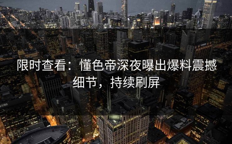 限时查看：懂色帝深夜曝出爆料震撼细节，持续刷屏