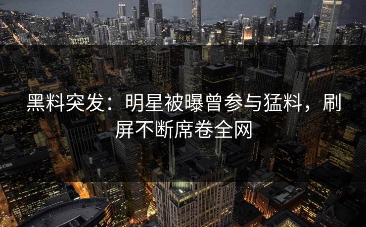 黑料突发：明星被曝曾参与猛料，刷屏不断席卷全网